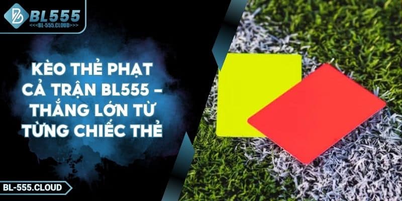 Kèo Thẻ Phạt Cả Trận BL555 - Thắng Lớn Từ Từng Chiếc Thẻ