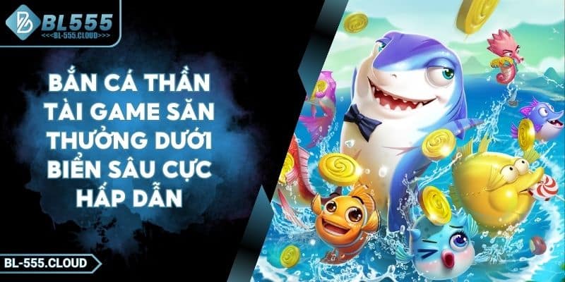 Bắn Cá Thần Tài Game Săn Thưởng Dưới Biển Sâu Cực Hấp Dẫn 